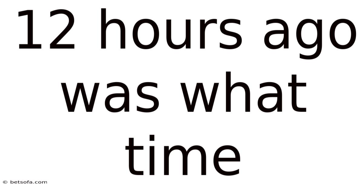 12 Hours Ago Was What Time