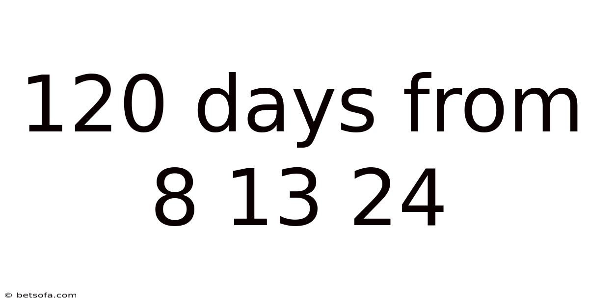 120 Days From 8 13 24