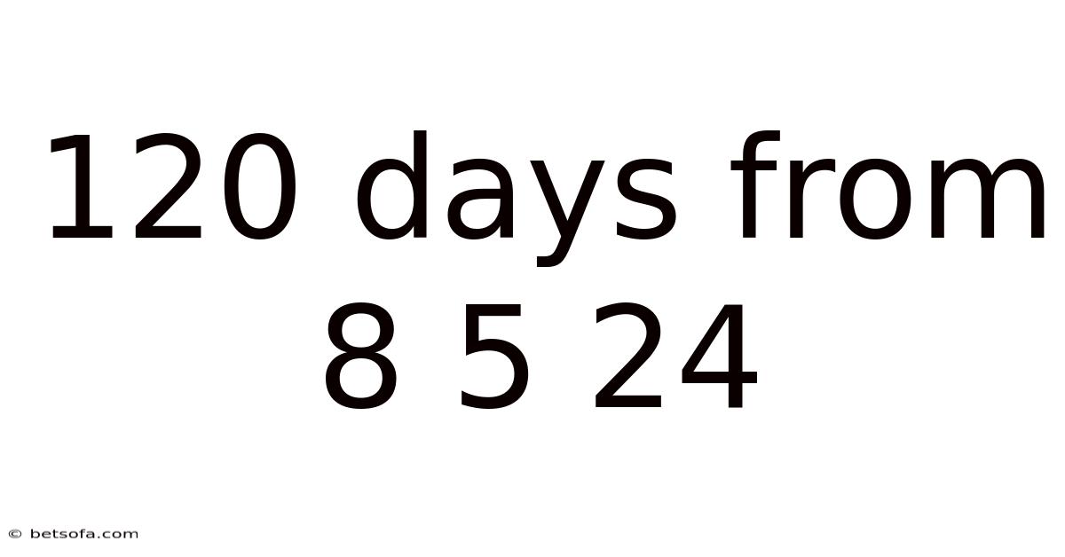 120 Days From 8 5 24