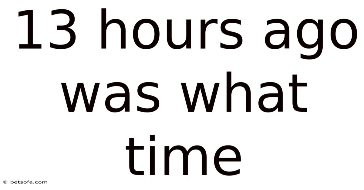 13 Hours Ago Was What Time