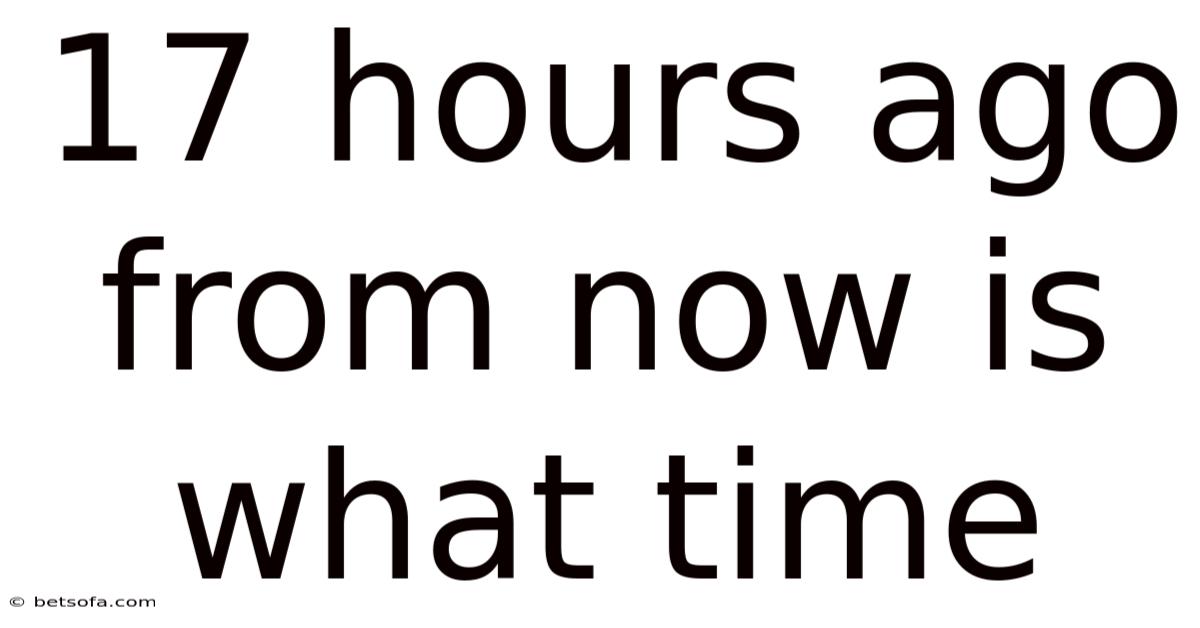 17 Hours Ago From Now Is What Time