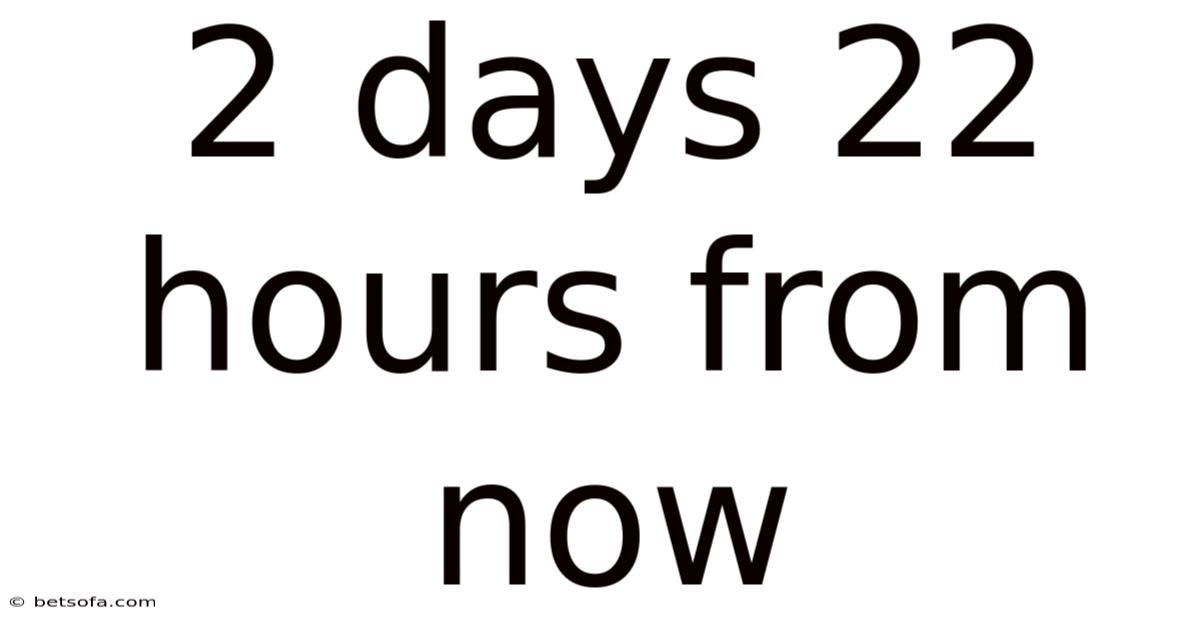 2 Days 22 Hours From Now