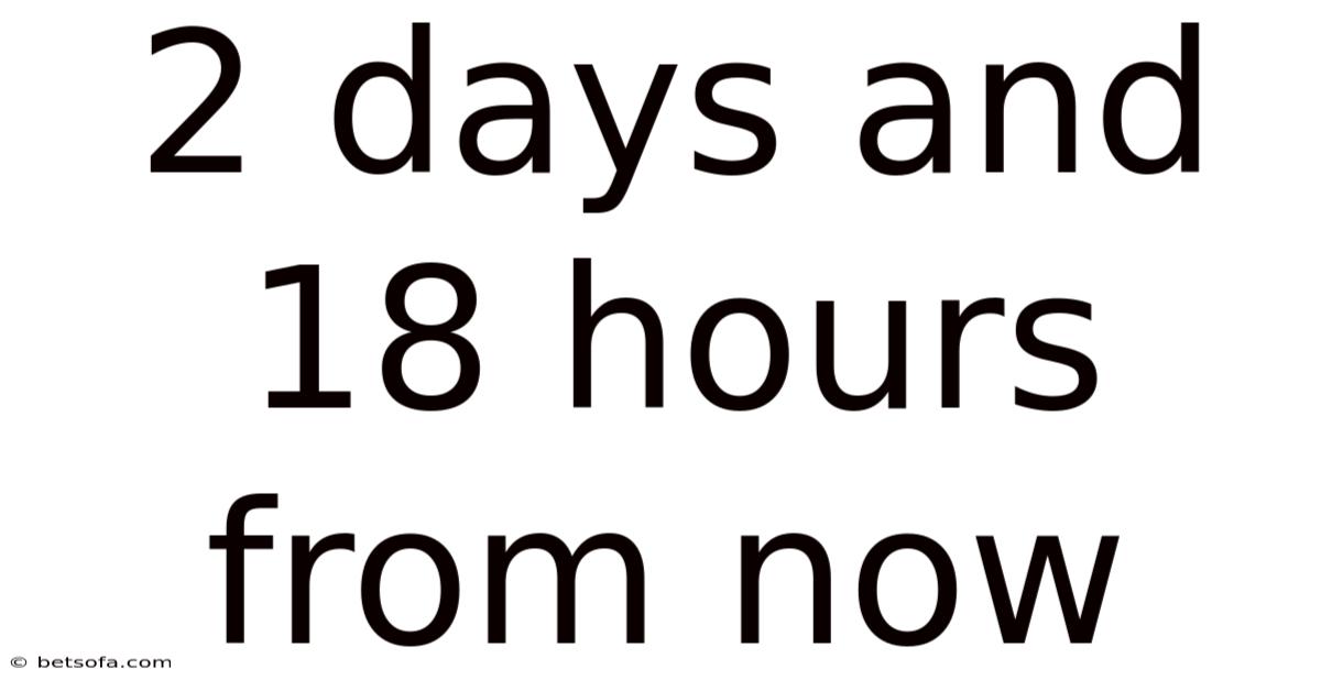 2 Days And 18 Hours From Now