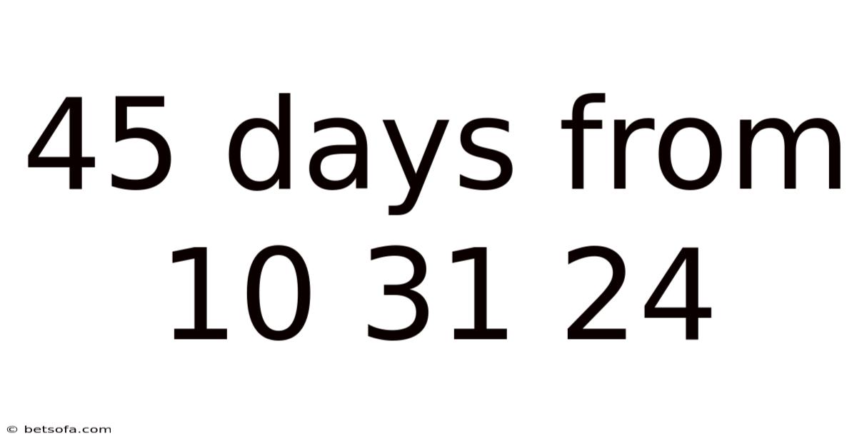 45 Days From 10 31 24