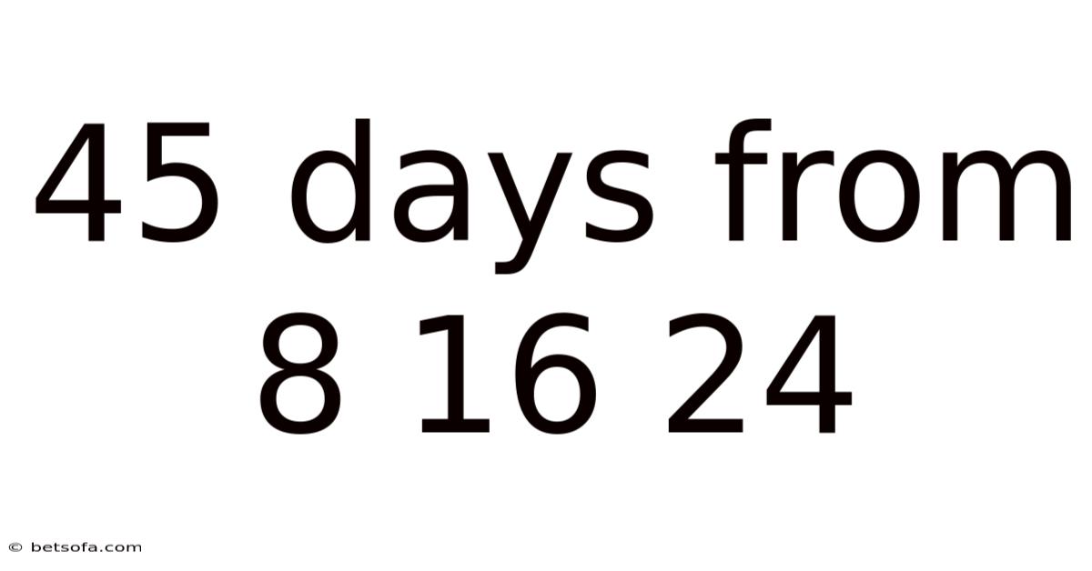 45 Days From 8 16 24