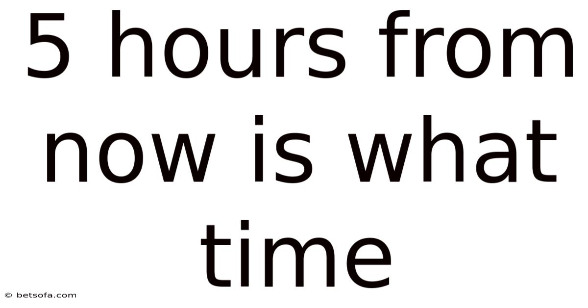 5 Hours From Now Is What Time