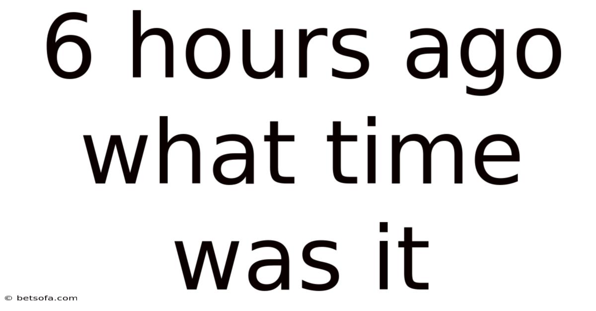 6 Hours Ago What Time Was It