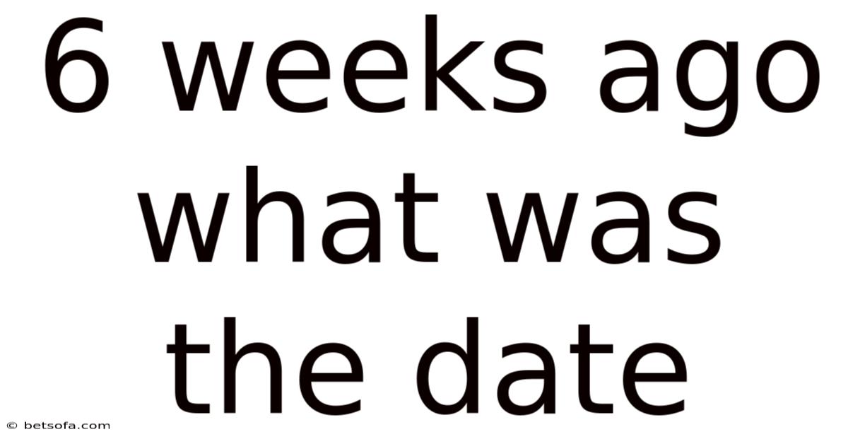 6 Weeks Ago What Was The Date