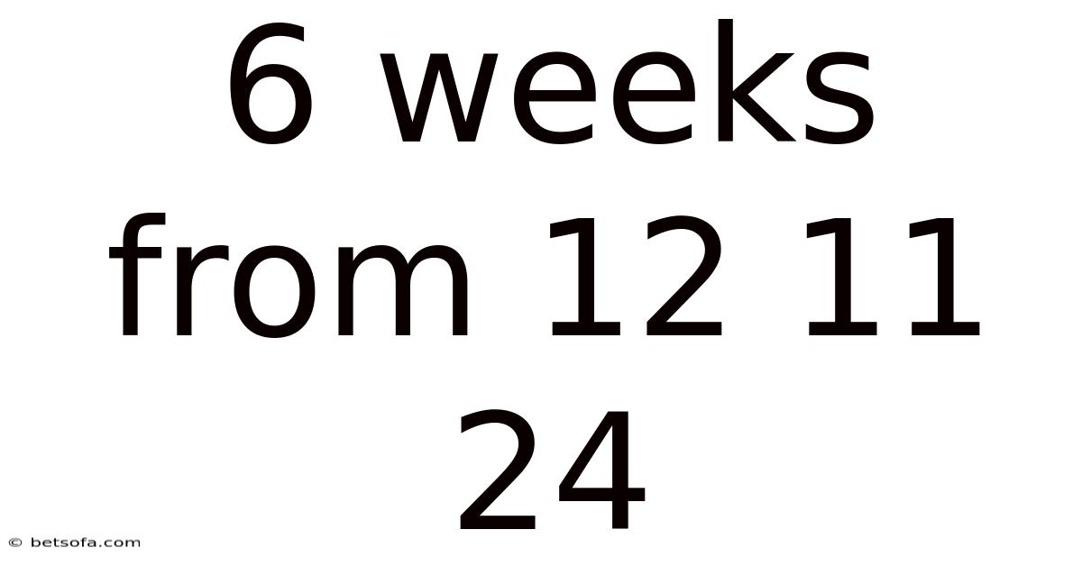 6 Weeks From 12 11 24