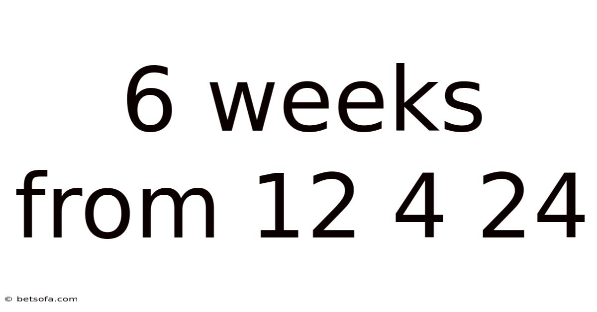 6 Weeks From 12 4 24