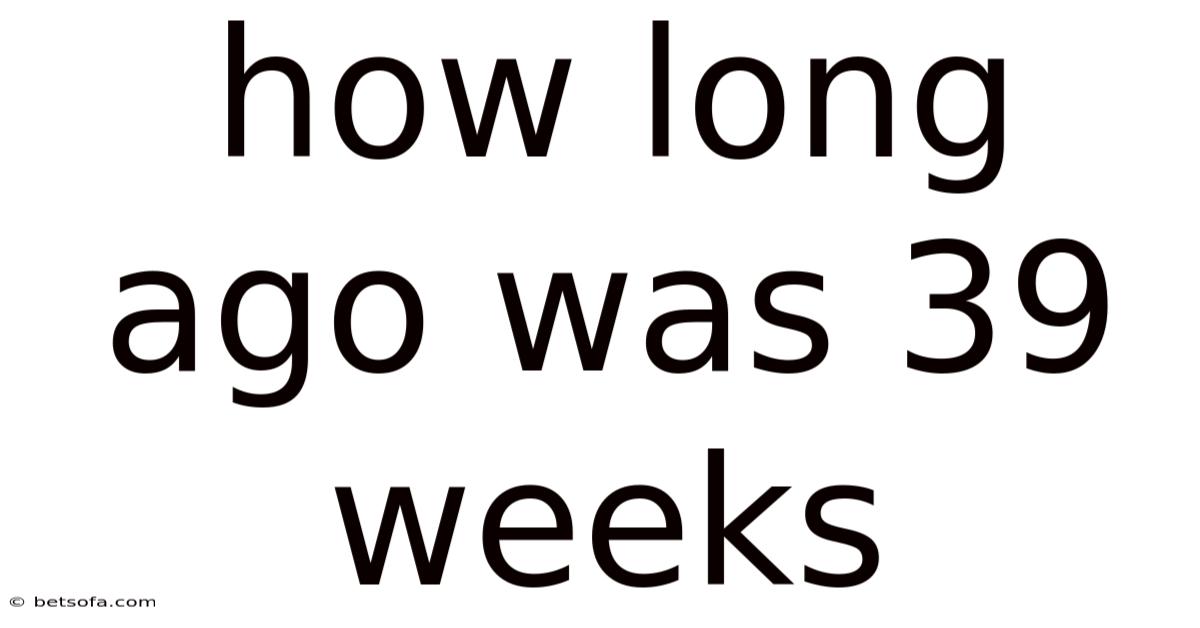 How Long Ago Was 39 Weeks