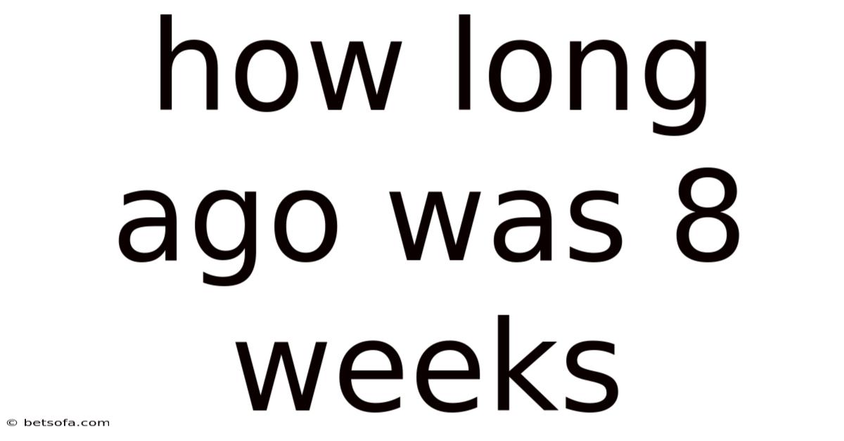 How Long Ago Was 8 Weeks