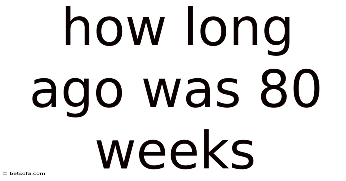 How Long Ago Was 80 Weeks