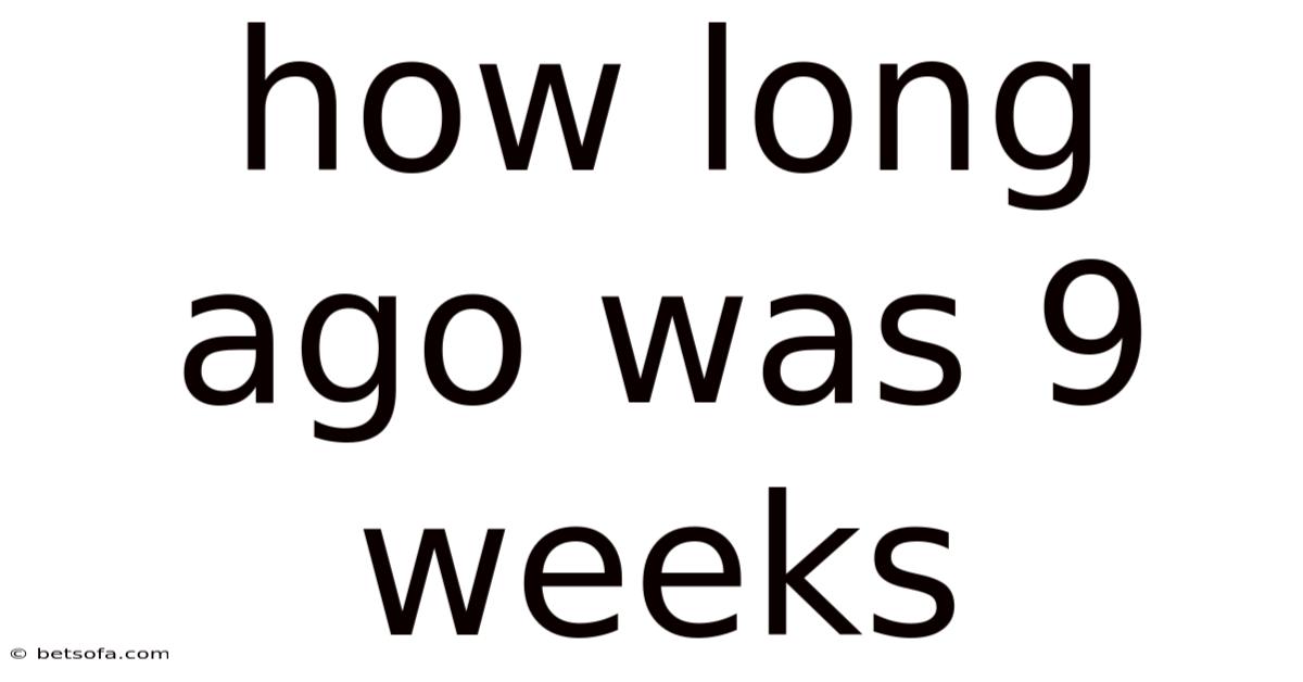How Long Ago Was 9 Weeks