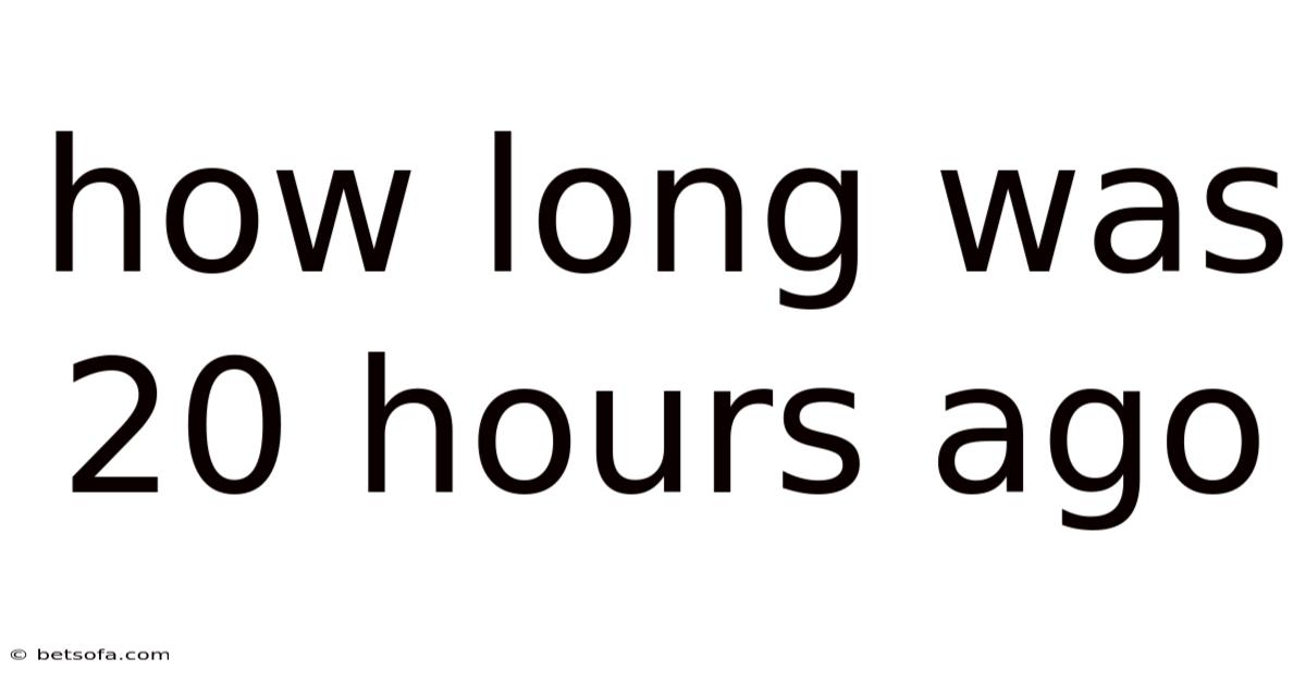 How Long Was 20 Hours Ago