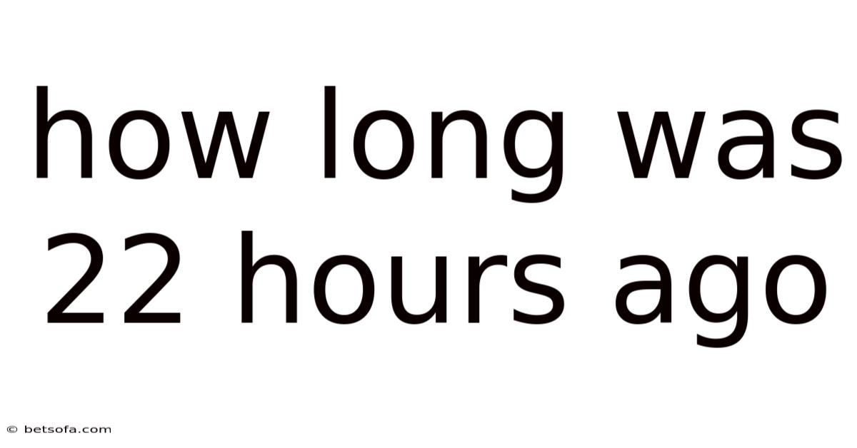 How Long Was 22 Hours Ago