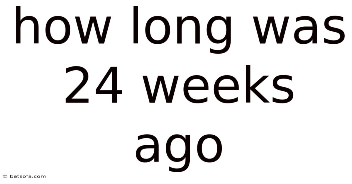 How Long Was 24 Weeks Ago