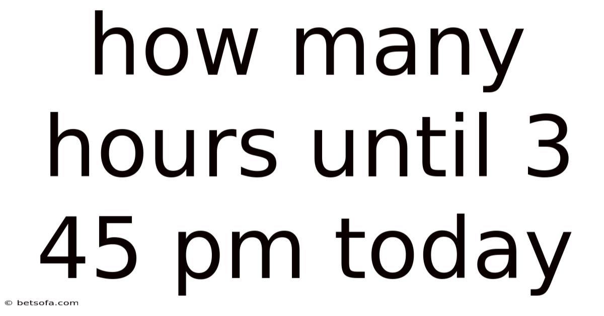How Many Hours Until 3 45 Pm Today
