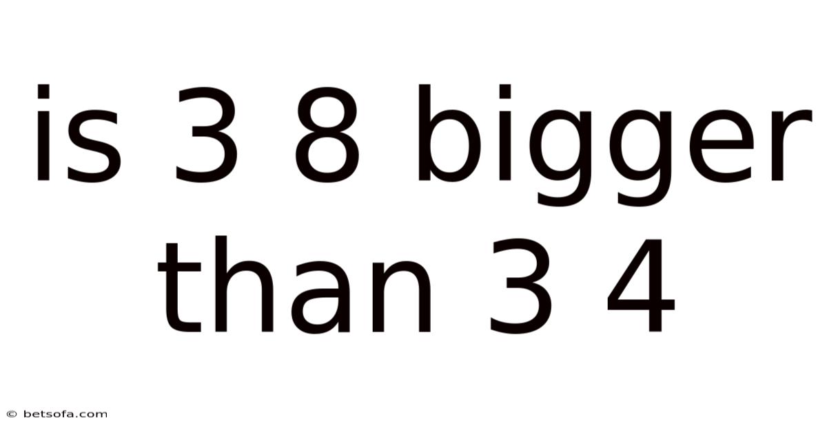 Is 3 8 Bigger Than 3 4
