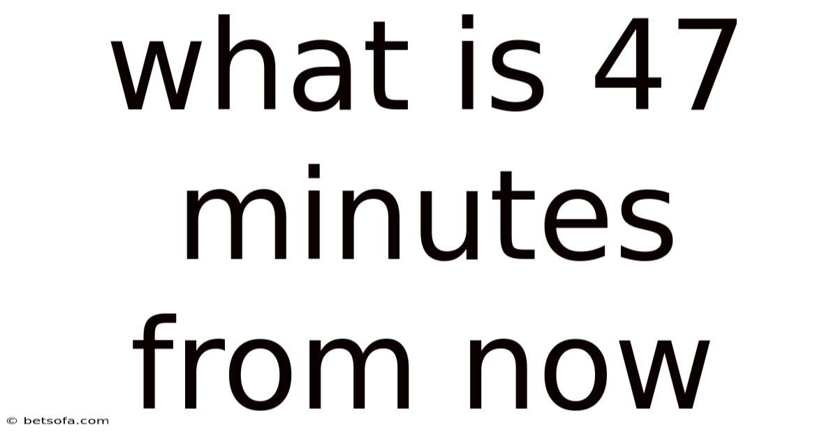 What Is 47 Minutes From Now