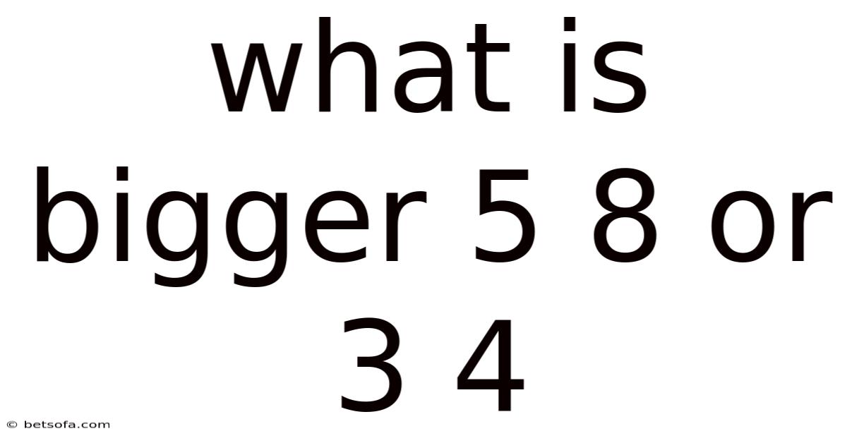 What Is Bigger 5 8 Or 3 4