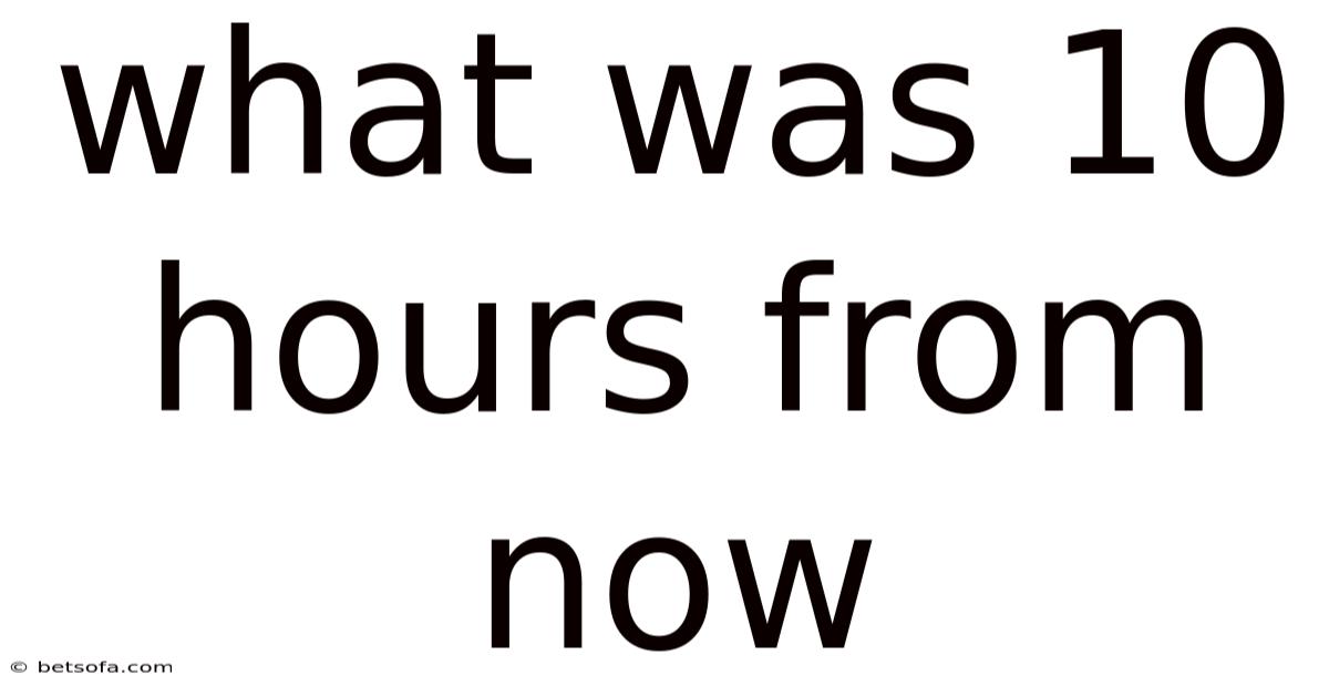 What Was 10 Hours From Now