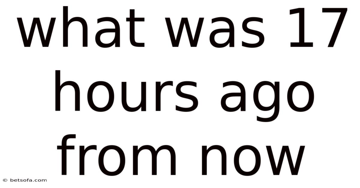 What Was 17 Hours Ago From Now