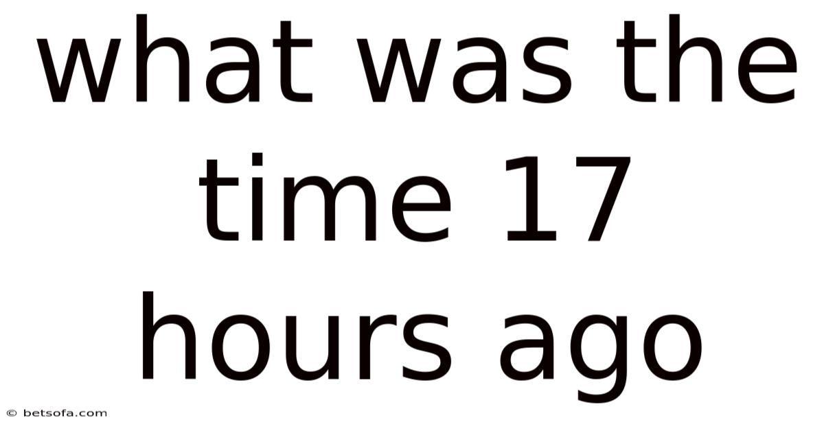 What Was The Time 17 Hours Ago